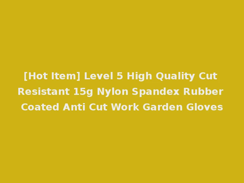 [Hot Item] Level 5 High Quality Cut Resistant 15g Nylon Spandex Rubber Coated Anti Cut Work Garden Gloves