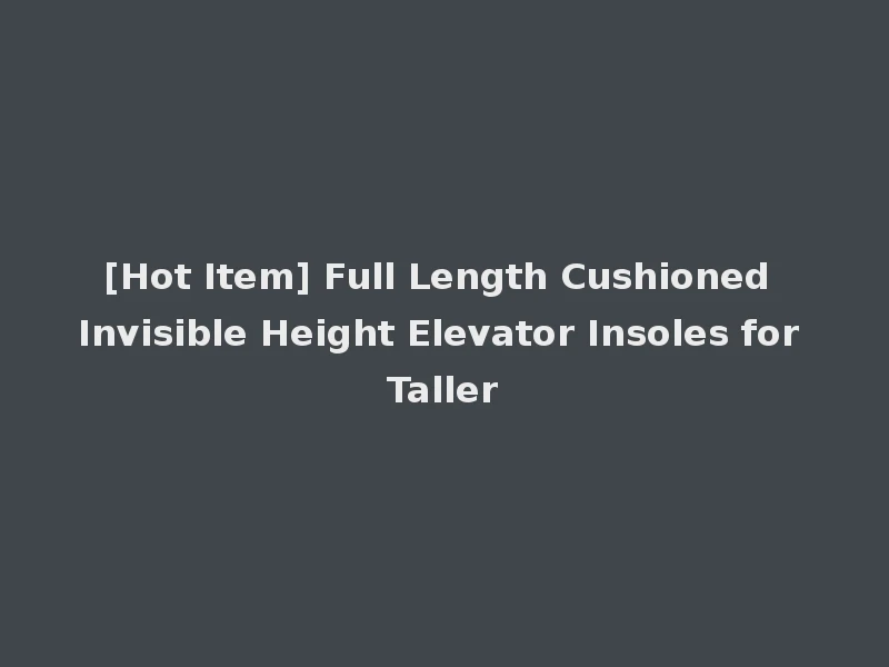 [Hot Item] Full Length Cushioned Invisible Height Elevator Insoles for Taller