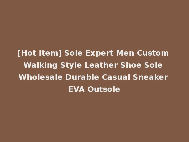 [Hot Item] Sole Expert Men Custom Walking Style Leather Shoe Sole Wholesale Durable Casual Sneaker EVA Outsole