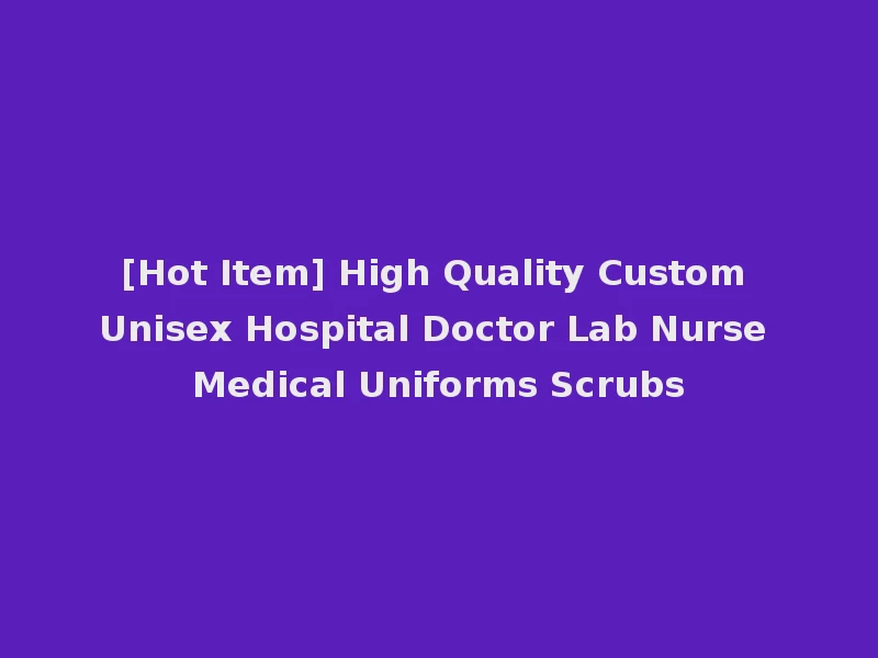 [Hot Item] High Quality Custom Unisex Hospital Doctor Lab Nurse Medical Uniforms Scrubs