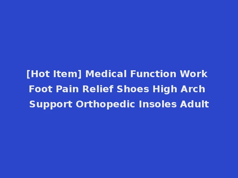 [Hot Item] Medical Function Work Foot Pain Relief Shoes High Arch Support Orthopedic Insoles Adult