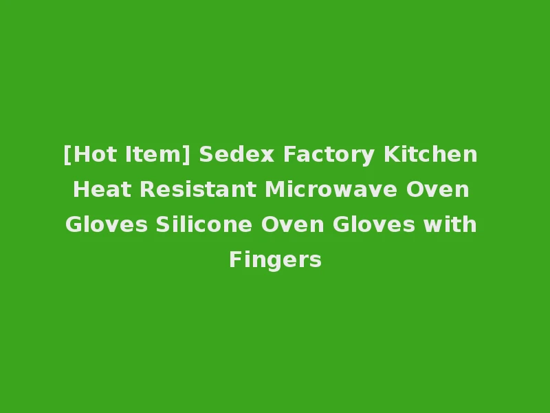 [Hot Item] Sedex Factory Kitchen Heat Resistant Microwave Oven Gloves Silicone Oven Gloves with Fingers