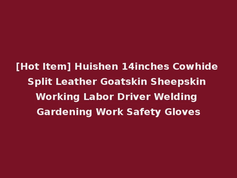[Hot Item] Huishen 14inches Cowhide Split Leather Goatskin Sheepskin Working Labor Driver Welding Gardening Work Safety Gloves