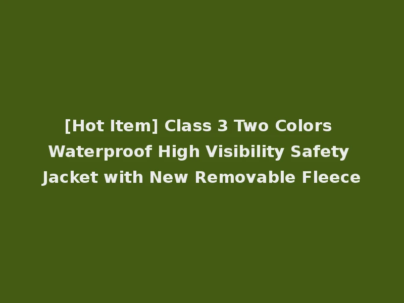 [Hot Item] Class 3 Two Colors Waterproof High Visibility Safety Jacket with New Removable Fleece