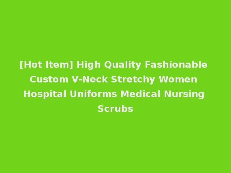 [Hot Item] High Quality Fashionable Custom V-Neck Stretchy Women Hospital Uniforms Medical Nursing Scrubs