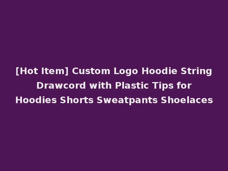 [Hot Item] Custom Logo Hoodie String Drawcord with Plastic Tips for Hoodies Shorts Sweatpants Shoelaces