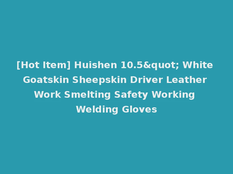 [Hot Item] Huishen 10.5" White Goatskin Sheepskin Driver Leather Work Smelting Safety Working Welding Gloves