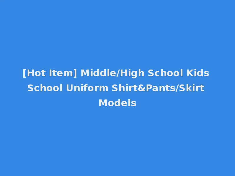 [Hot Item] Middle/High School Kids School Uniform Shirt&Pants/Skirt Models