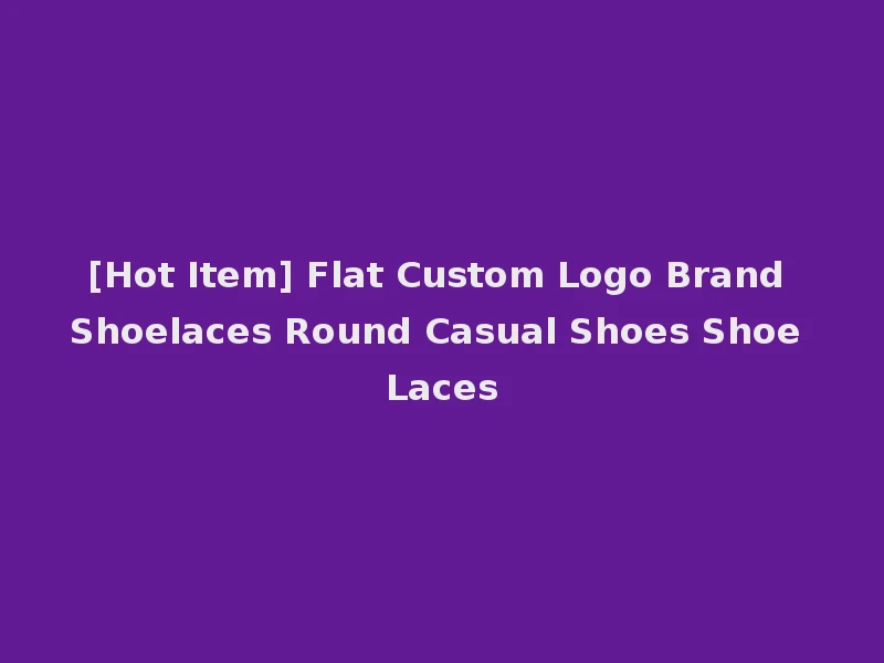 [Hot Item] Flat Custom Logo Brand Shoelaces Round Casual Shoes Shoe Laces