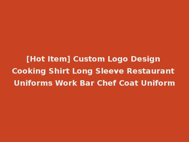 [Hot Item] Custom Logo Design Cooking Shirt Long Sleeve Restaurant Uniforms Work Bar Chef Coat Uniform