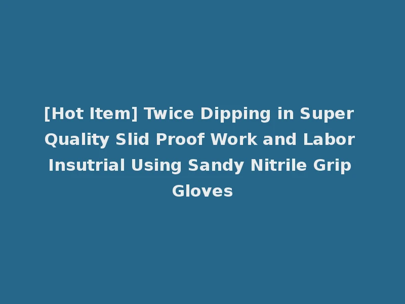 [Hot Item] Twice Dipping in Super Quality Slid Proof Work and Labor Insutrial Using Sandy Nitrile Grip Gloves