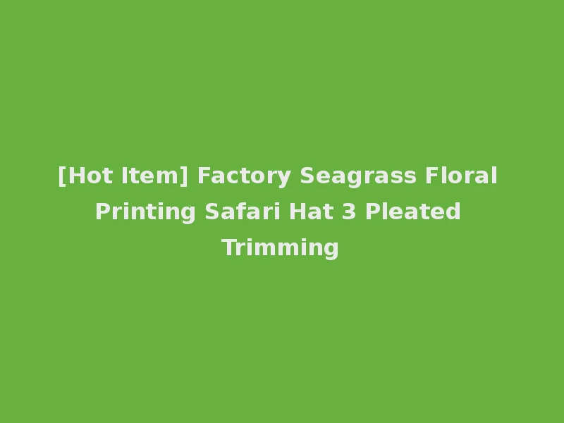 [Hot Item] Factory Seagrass Floral Printing Safari Hat 3 Pleated Trimming