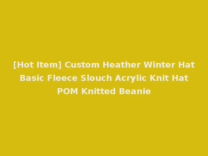 [Hot Item] Custom Heather Winter Hat Basic Fleece Slouch Acrylic Knit Hat POM Knitted Beanie