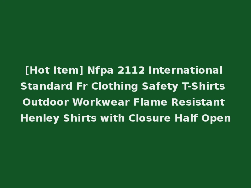 [Hot Item] Nfpa 2112 International Standard Fr Clothing Safety T-Shirts Outdoor Workwear Flame Resistant Henley Shirts with Closure Half Open