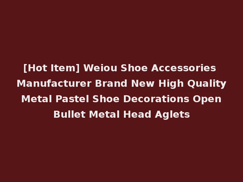 [Hot Item] Weiou Shoe Accessories Manufacturer Brand New High Quality Metal Pastel Shoe Decorations Open Bullet Metal Head Aglets