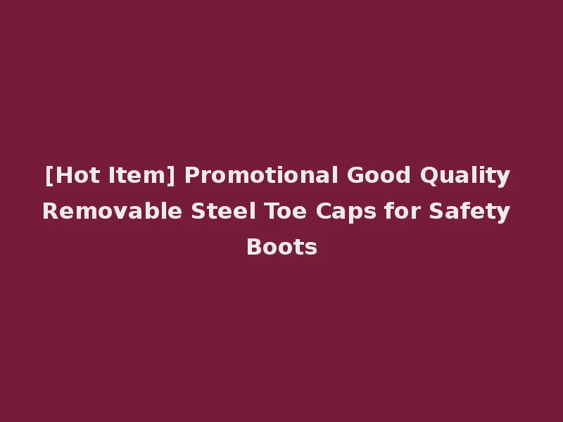 [Hot Item] Promotional Good Quality Removable Steel Toe Caps for Safety Boots