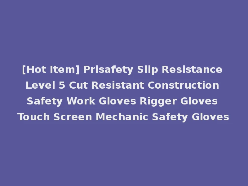 [Hot Item] Prisafety Slip Resistance Level 5 Cut Resistant Construction Safety Work Gloves Rigger Gloves Touch Screen Mechanic Safety Gloves