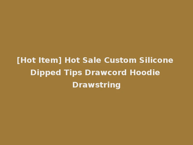[Hot Item] Hot Sale Custom Silicone Dipped Tips Drawcord Hoodie Drawstring