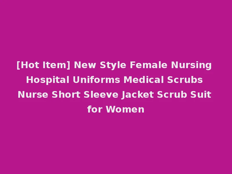 [Hot Item] New Style Female Nursing Hospital Uniforms Medical Scrubs Nurse Short Sleeve Jacket Scrub Suit for Women