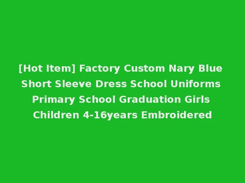 [Hot Item] Factory Custom Nary Blue Short Sleeve Dress School Uniforms Primary School Graduation Girls Children 4-16years Embroidered