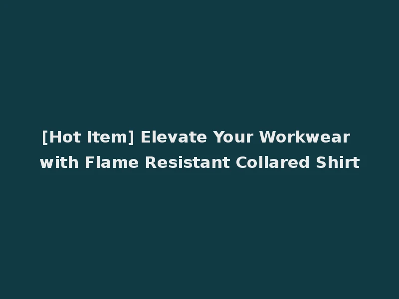 [Hot Item] Elevate Your Workwear with Flame Resistant Collared Shirt