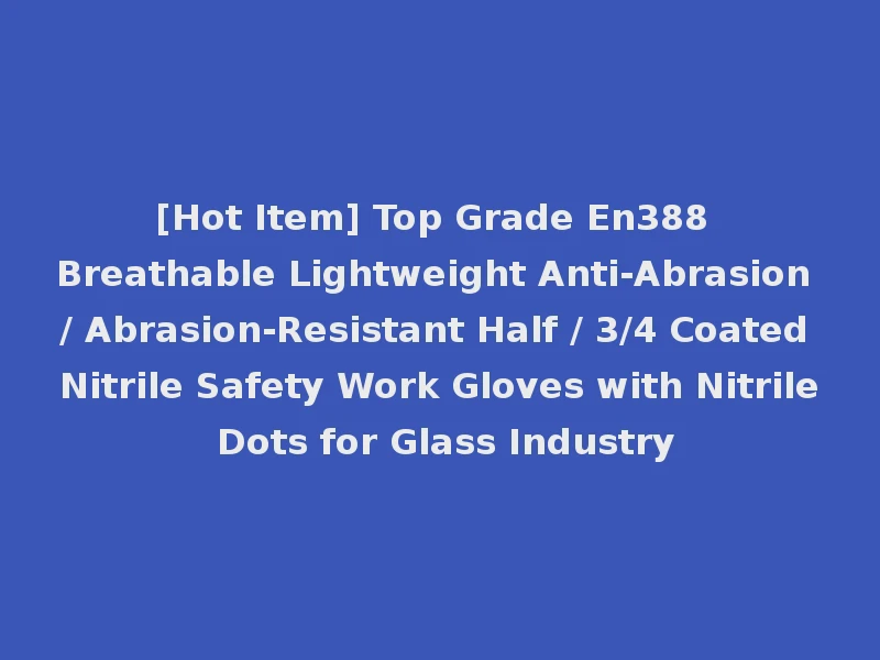 [Hot Item] Top Grade En388 Breathable Lightweight Anti-Abrasion / Abrasion-Resistant Half / 3/4 Coated Nitrile Safety Work Gloves with Nitrile Dots for Glass Industry
