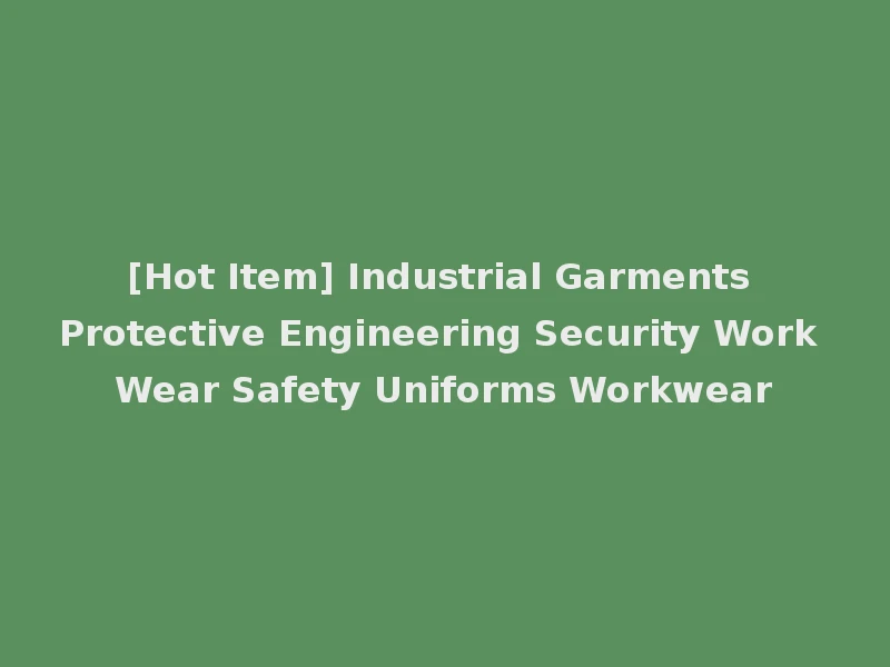[Hot Item] Industrial Garments Protective Engineering Security Work Wear Safety Uniforms Workwear
