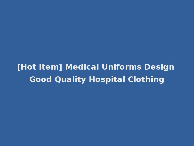 [Hot Item] Medical Uniforms Design Good Quality Hospital Clothing