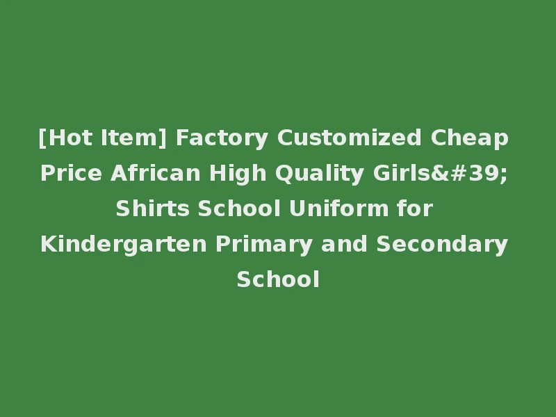 [Hot Item] Factory Customized Cheap Price African High Quality Girls' Shirts School Uniform for Kindergarten Primary and Secondary School