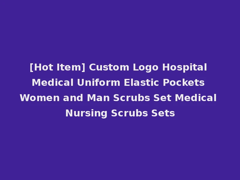 [Hot Item] Custom Logo Hospital Medical Uniform Elastic Pockets Women and Man Scrubs Set Medical Nursing Scrubs Sets