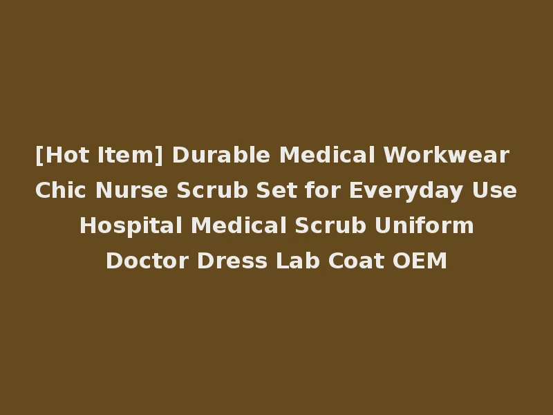 [Hot Item] Durable Medical Workwear Chic Nurse Scrub Set for Everyday Use Hospital Medical Scrub Uniform Doctor Dress Lab Coat OEM