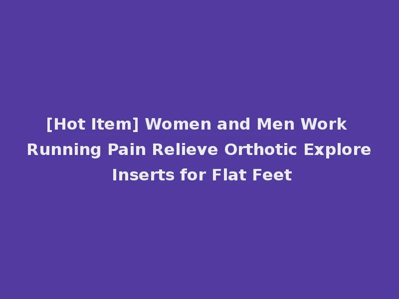 [Hot Item] Women and Men Work Running Pain Relieve Orthotic Explore Inserts for Flat Feet