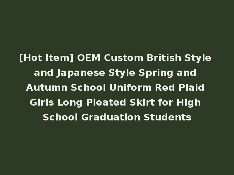 [Hot Item] OEM Custom British Style and Japanese Style Spring and Autumn School Uniform Red Plaid Girls Long Pleated Skirt for High School Graduation Students