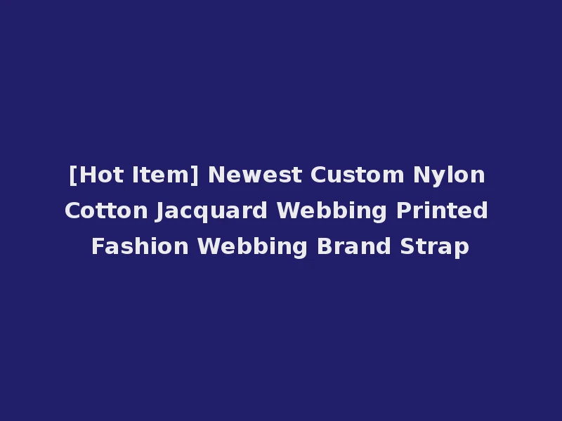 [Hot Item] Newest Custom Nylon Cotton Jacquard Webbing Printed Fashion Webbing Brand Strap