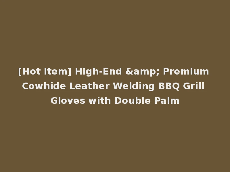 [Hot Item] High-End & Premium Cowhide Leather Welding BBQ Grill Gloves with Double Palm