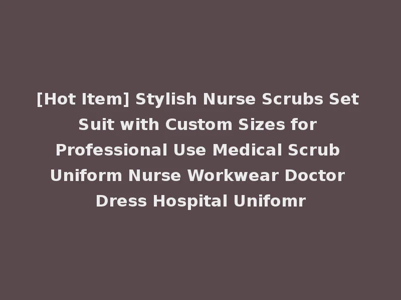 [Hot Item] Stylish Nurse Scrubs Set Suit with Custom Sizes for Professional Use Medical Scrub Uniform Nurse Workwear Doctor Dress Hospital Unifomr