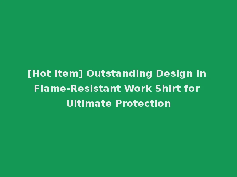 [Hot Item] Outstanding Design in Flame-Resistant Work Shirt for Ultimate Protection