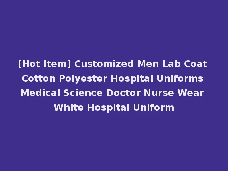 [Hot Item] Customized Men Lab Coat Cotton Polyester Hospital Uniforms Medical Science Doctor Nurse Wear White Hospital Uniform