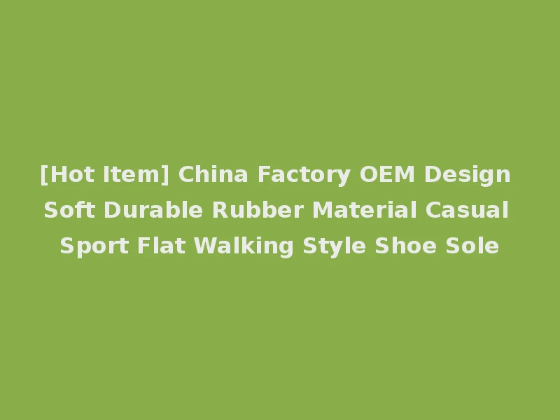 [Hot Item] China Factory OEM Design Soft Durable Rubber Material Casual Sport Flat Walking Style Shoe Sole