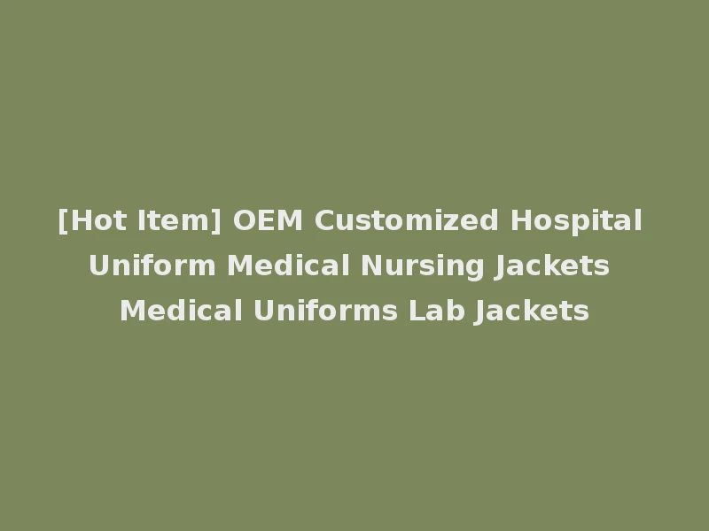 [Hot Item] OEM Customized Hospital Uniform Medical Nursing Jackets Medical Uniforms Lab Jackets
