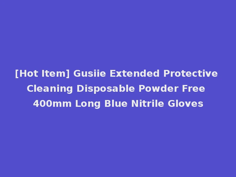 [Hot Item] Gusiie Extended Protective Cleaning Disposable Powder Free 400mm Long Blue Nitrile Gloves