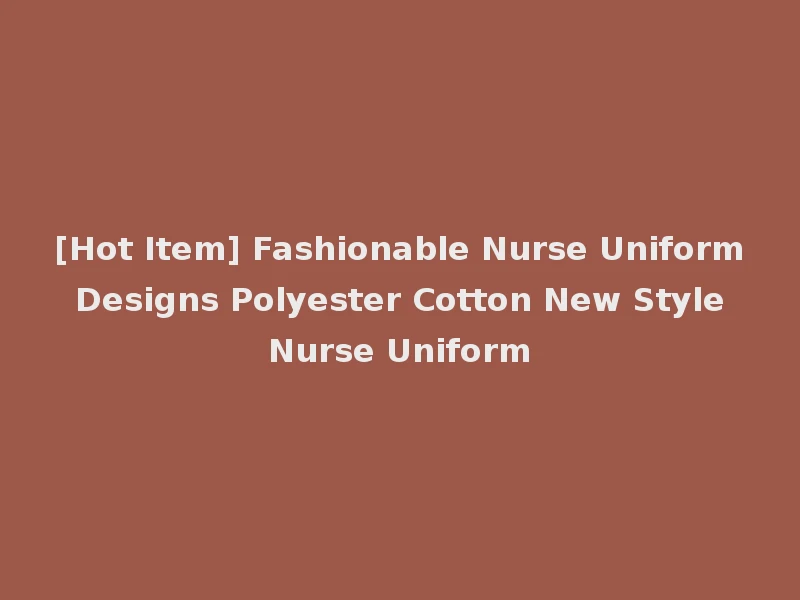 [Hot Item] Fashionable Nurse Uniform Designs Polyester Cotton New Style Nurse Uniform