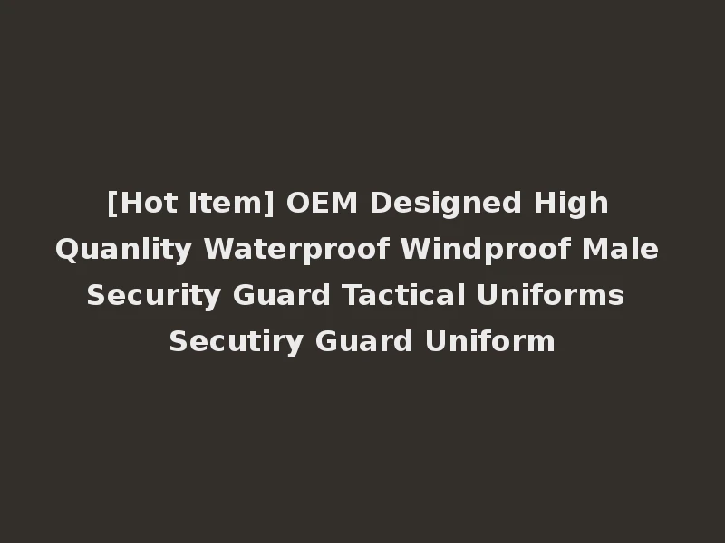 [Hot Item] OEM Designed High Quanlity Waterproof Windproof Male Security Guard Tactical Uniforms Secutiry Guard Uniform