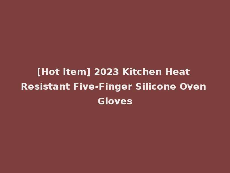 [Hot Item] 2023 Kitchen Heat Resistant Five-Finger Silicone Oven Gloves