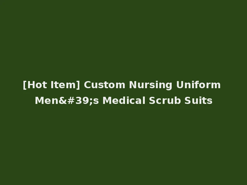 [Hot Item] Custom Nursing Uniform Men's Medical Scrub Suits