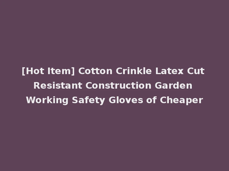 [Hot Item] Cotton Crinkle Latex Cut Resistant Construction Garden Working Safety Gloves of Cheaper