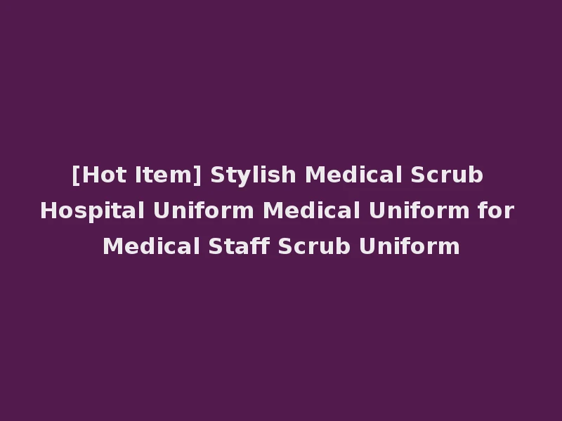 [Hot Item] Stylish Medical Scrub Hospital Uniform Medical Uniform for Medical Staff Scrub Uniform