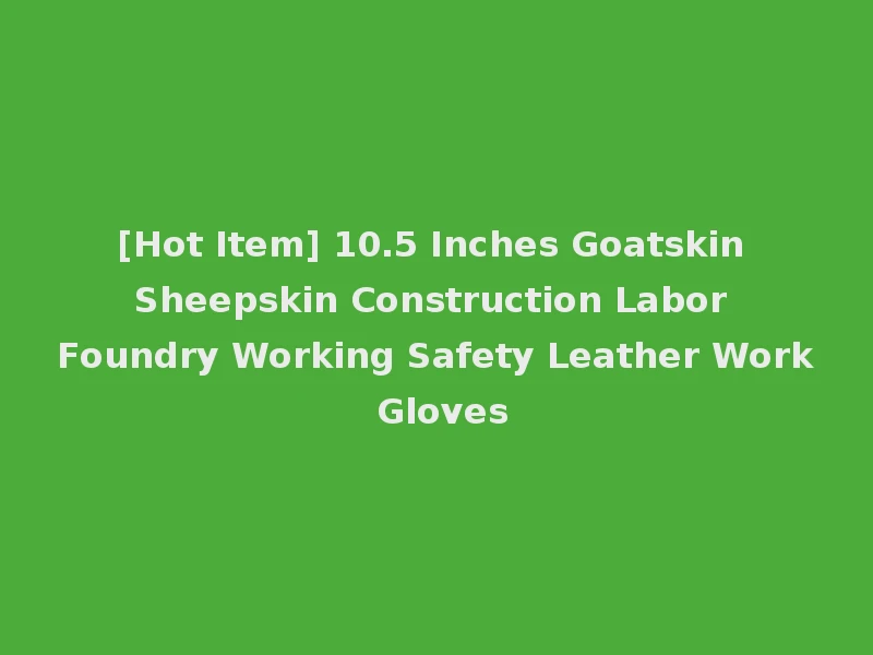 [Hot Item] 10.5 Inches Goatskin Sheepskin Construction Labor Foundry Working Safety Leather Work Gloves