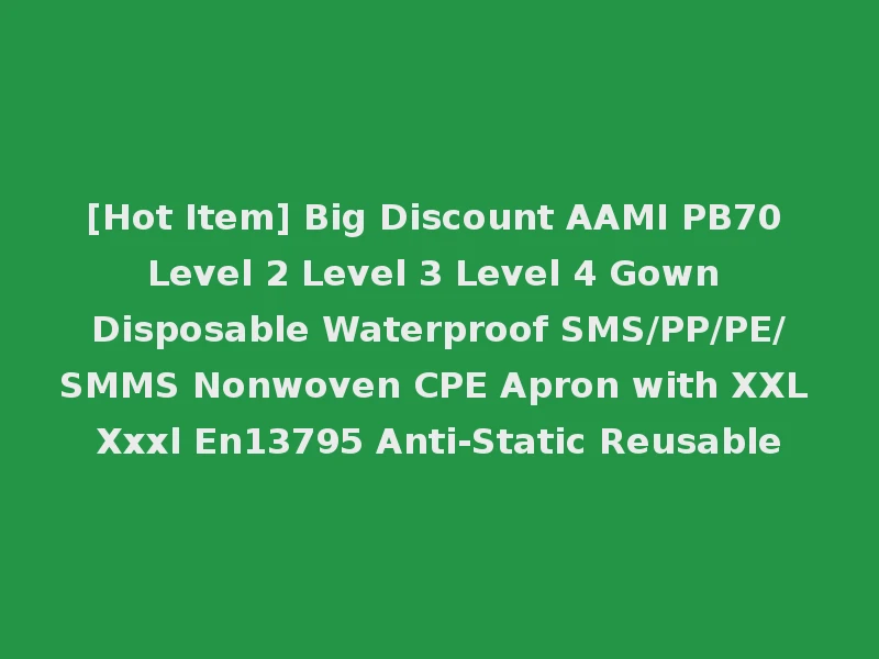 [Hot Item] Big Discount AAMI PB70 Level 2 Level 3 Level 4 Gown Disposable Waterproof SMS/PP/PE/SMMS Nonwoven CPE Apron with XXL Xxxl En13795 Anti-Static Reusable