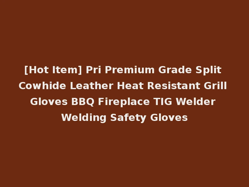 [Hot Item] Pri Premium Grade Split Cowhide Leather Heat Resistant Grill Gloves BBQ Fireplace TIG Welder Welding Safety Gloves